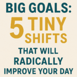 Beyond Big Goals: 5 Tiny Shifts That Will Radically Improve Your Day (and Your Life!)