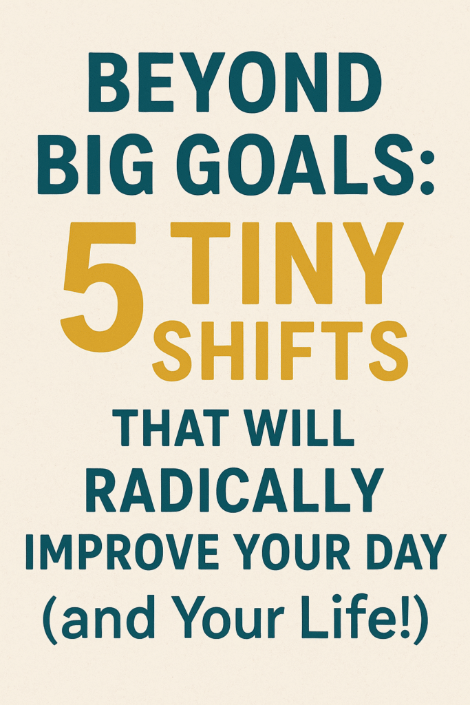 Beyond Big Goals: 5 Tiny Shifts That Will Radically Improve Your Day (and Your Life!)